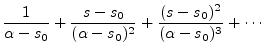 $\displaystyle \frac{1}{\alpha-s_0}
+ \frac{s-s_0}{(\alpha-s_0)^2}
+ \frac{(s-s_0)^2}{(\alpha-s_0)^3}
+ \cdots$