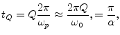 $\displaystyle t_Q = Q\frac{2\pi}{\omega_p}
\approx \frac{2\pi Q}{\omega_0},
= \frac{\pi}{\alpha},
$