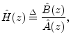 $\displaystyle \hat{H}(z) \isdef \frac{\hat{B}(z)}{\hat{A}(z)},
$