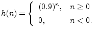 $\displaystyle h(n) = \left\{\begin{array}{ll}
(0.9)^n, & n\geq 0 \\ [5pt]
0, & n<0. \\
\end{array}\right.
$