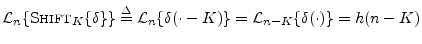 $\displaystyle {\cal L}_n\{{\mbox{{\sc Shift}}_K\{\delta}\}\} \isdef
{\cal L}_n\{\delta(\cdot - K)\} = {\cal L}_{n-K}\{\delta(\cdot)\} = h(n-K)
$