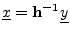 $\displaystyle {\underline{x}}= \mathbf{h}^{-1} \underline{y}
$