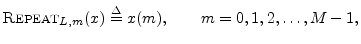 $\displaystyle \hbox{\sc Repeat}_{L,m}(x) \isdef x(m), \qquad m=0,1,2,\ldots,M-1,
$