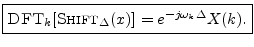 $\displaystyle \zbox {\hbox{\sc DFT}_k[\hbox{\sc Shift}_\Delta(x)] = e^{-j\omega_k\Delta} X(k).}
$