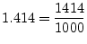 $\displaystyle 1.414 = \frac{1414}{1000}
$