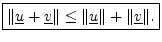 $\displaystyle \zbox {\Vert\underline{u}+\underline{v}\Vert \leq \Vert\underline{u}\Vert + \Vert\underline{v}\Vert.}
$