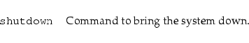 \begin{longtable}[l]{l l}
{\tt {}shutdown} & Command to bring the system down. \\
\end{longtable}