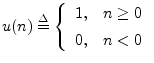 $\displaystyle u(n) \isdef \left\{\begin{array}{ll}
1, & n\geq 0 \\ [5pt]
0, & n<0 \\
\end{array}\right.
$