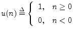 $\displaystyle u(n) \isdef \left\{\begin{array}{ll}
1, & n\geq 0 \\ [5pt]
0, & n<0 \\
\end{array}\right.
$