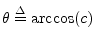 $ \theta \isdef
\arccos(c)$