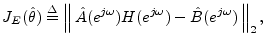 $\displaystyle J_E(\hat{\theta}) \isdef \left\Vert\,\hat{A}(e^{j\omega})H(e^{j\omega}) - \hat{B}(e^{j\omega})\,\right\Vert _2,$