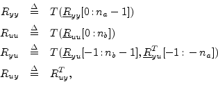 \begin{eqnarray*}
R_{yy} &\isdef & T(\underline{R}_{yy}[0\,\mbox{:}\,{{n}_a}-1])...
...u}^T[-1\,\mbox{:}\,-{{n}_a}])\\
R_{uy} &\isdef & R_{uy}^T , \\
\end{eqnarray*}