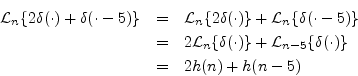 \begin{eqnarray*}
{\cal L}_n\{2\delta(\cdot) + \delta(\cdot - 5)\}
&=& {\cal ...
...dot)\} + {\cal L}_{n-5}\{\delta(\cdot)\} \\
&=& 2h(n) + h(n-5)
\end{eqnarray*}