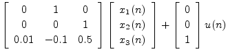 $\displaystyle \left[\begin{array}{ccc}
0 & 1 & 0\\ [2pt]
0 & 0 & 1\\ [2pt]
0.01...
...\right] +
\left[\begin{array}{c} 0 \\ [2pt] 0 \\ [2pt] 1\end{array}\right] u(n)$