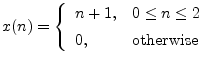 $\displaystyle x(n) = \left\{\begin{array}{ll}
n+1, & 0\leq n \leq 2 \\ [5pt]
0, & \mbox{otherwise} \\
\end{array}\right.
$