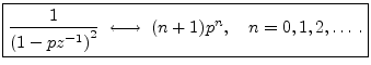 $\displaystyle \zbox {\frac{1}{\left(1-pz^{-1}\right)^2}
\;\longleftrightarrow\;
(n+1) p^n, \quad n=0,1,2,\ldots\,.}
$
