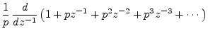 $\displaystyle \frac{1}{p}\, \frac{d}{dz^{-1}} \left(1 + pz^{-1}+ p^2z^{-2}+ p^3 z^{-3}
+ \cdots \right)$