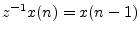 $ z^{-1}x(n) = x(n - 1)$