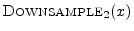 $ \hbox{\sc Downsample}_2(x)$