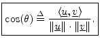 $\displaystyle \zbox {\cos(\theta) \isdef \frac{\left<\underline{u},\underline{v}\right>}{\Vert\underline{u}\Vert\cdot\Vert\underline{v}\Vert}.}
$