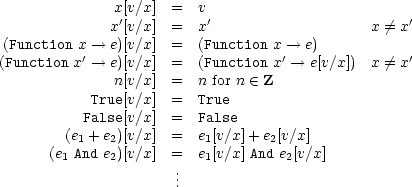               x[v/x] =   v
              x'[v/x] =   x'                   x /= x'
(Function x-- >  e)[v/x] =   (Function x --> e)
(Function x'-->  e)[v/x] =   (Function x'-->  e[v/x]) x /= x'
              n[v/x] =   n for n  (-  Z
           True[v/x] =   True
          False[v/x] =   False
        (e1 + e2)[v/x] =  e1[v/x]+ e2[v/x]
      (e1 And e2)[v/x] =  e1[v/x] And e2[v/x]
                      ...  
